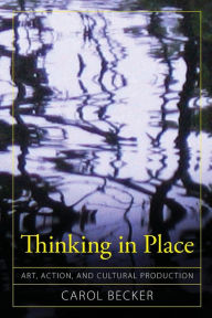 Thinking in Place: Art, Action, and Cultural Production - Carol Becker