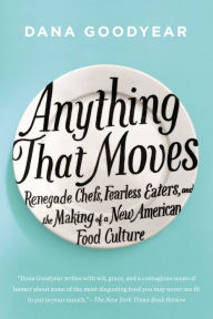 Anything That Moves: Renegade Chefs, Fearless Eaters, and the Making of a New American Food Culture Dana Goodyear Author