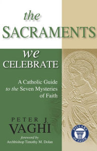The Sacraments We Celebrate: A Catholic Guide to the Seven Mysteries of Faith Peter J. Vaghi Author