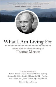 What I Am Living For: Lessons from the Life and Writings of Thomas Merton Jon M. Sweeney Editor