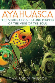 Ayahuasca: The Visionary and Healing Powers of the Vine of the Soul Joan Parisi Wilcox Author
