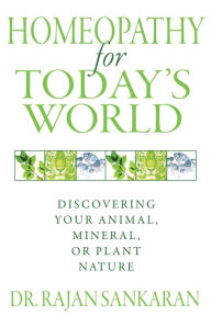Homeopathy for Today's World: Discovering Your Animal, Mineral, or Plant Nature Dr. Rajan Sankaran Author