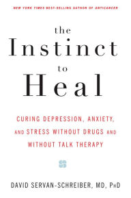 The Instinct to Heal: Curing Depression, Anxiety and Stress Without Drugs and Without Talk Therapy David Servan-Schreiber MD, PhD Author