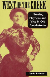 West of the Creek: Murder, Mayhem and Vice in Old San Antonio - David Bowser