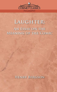 Laughter: An Essay on the Meaning of the Comic Henri Louis Bergson Author
