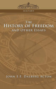 The History of Freedom and Other Essays John E. E. Dalberg Acton Author
