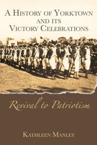 History of Yorktown, Virginia and Its Victory Celebrations: Revival to Patriotism: Kathleen Manley Author