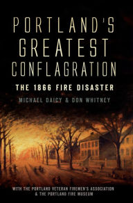 Portland's Greatest Conflagration: The 1866 Fire Disaster - Don Whitney
