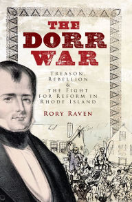 The Dorr War: Treason, Rebellion & the Fight for Reform in Rhode Island Rory Raven Author