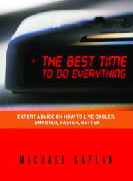 The Best Time to do Everything: Expert Advice on How to Live Cooler, Smarter, Faster, Better Michael Kaplan Author