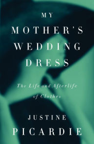 My Mother's Wedding Dress: The Life and Afterlife of Clothes Justine Picardie Author