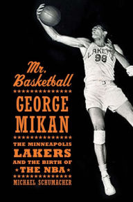 Mr. Basketball: George Mikan, the Minneapolis Lakers, and the Birth of the NBA Michael Schumacher Author