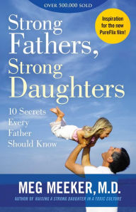 Strong Fathers, Strong Daughters: 10 Secrets Every Father Should Know Meg Meeker Author