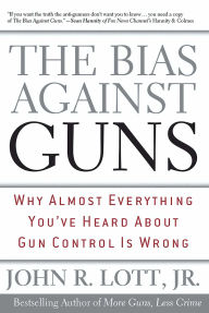The Bias Against Guns: Why Almost Everything You'Ve Heard About Gun Control Is Wrong John R. Lott Jr. Author