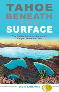 Tahoe beneath the Surface: The Hidden Stories of America's Largest Mountain Lake Scott Lankford Author
