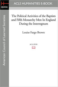 The Political Activities of the Baptists and Fifth Monarchy Men in England During the Interregnum Louise Fargo Brown Author