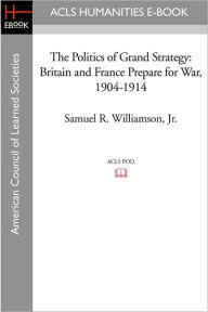 The Politics of Grand Strategy: Britain and France Prepare for War, 1904-1914 Samuel R. Jr. Williamson Author
