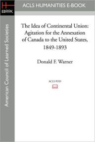 The Idea of Continental Union: Agitation for the Annexation of Canada to the United States, 1849-1893 Donald F. Warner Author