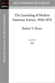 The Launching of Modern American Science 1846-1876 - Robert V. Bruce