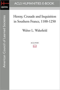 Heresy, Crusade and Inquisition in Southern France, 1100-1250 Walter L. Wakefield Author