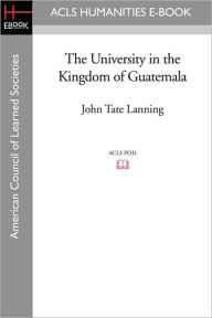 The University in the Kingdom of Guatemala John Tate Lanning Author