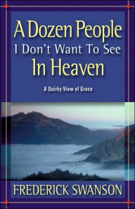 A Dozen People I Don't Want to See in Heaven: A Quirky View of Grace - Frederick Swanson
