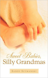 Sweet Babies, Silly Grandmas Sandy Szymanski Author