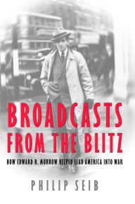 Broadcasts from the Blitz: How Edward R. Murrow Helped Lead America into War Phillip Seib Author