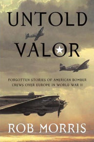 Untold Valor: Forgotten Stories of American Bomber Crews over Europe in World War II - Rob Morris