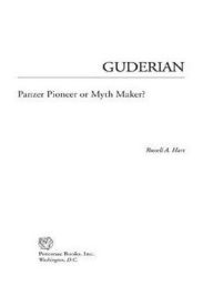 Guderian: Panzer Pioneer or Myth Maker? Russell Hart Author