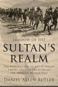 Shadow of the Sultan's Realm: The Destruction of the Ottoman Empire and the Creation of the Modern Middle East Daniel Allen Butler Author