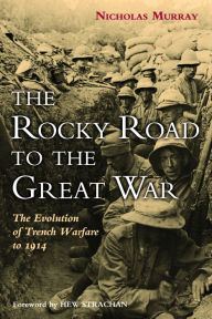 The Rocky Road to the Great War: The Evolution of Trench Warfare to 1914 Nicholas Murray Author