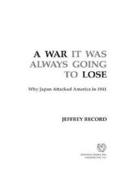 A War It Was Always Going to Lose: Why Japan Attacked America in 1941 Jeffrey Record Author