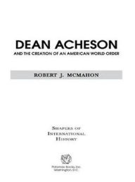Dean Acheson and the Creation of an American World Order Robert J. McMahon Author