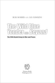 The Wild Blue Yonder and Beyond: The 95th Bomb Group in War and Peace Rob Morris Author