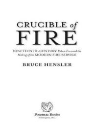 Crucible of Fire: Nineteenth-Century Urban Fires and the Making of the Modern Fire Service Bruce Hensler Author