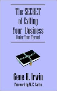 The SECRET of Exiting Your Business.Under Your Terms! Gene H. Irwin Author