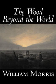 The Wood Beyond the World by William Morris, Fiction, Classics, Fantasy, Fairy Tales, Folk Tales, Legends & Mythology William Morris MD Author