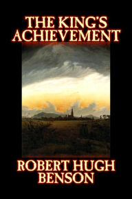 The King's Achievement by Robert Hugh Benson, Fiction, Literary, Christian, Science Fiction Robert Hugh Benson Author