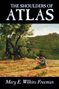 The Shoulders of Atlas by Mary E. Wilkins Freeman, Fiction, Literary, Horror Mary E. Wilkins Freeman Author