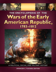 The Encyclopedia of the Wars of the Early American Republic, 1783-1812: A Political, Social, and Military History [3 volumes]: A Political, Social, an
