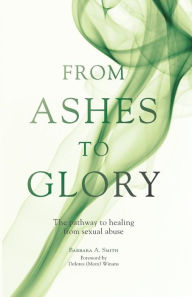 From Ashes to Glory: The Pathway to Healing from Sexual Abuse - Barbara A. Smith