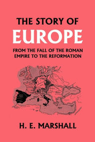 The Story of Europe from the Fall of the Roman Empire to the Reformation (Yesterday's Classics) H. E. Marshall Author