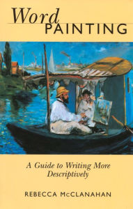 Word Painting: A Guide to Writing More Descriptively Rebecca Mcclanahan Author