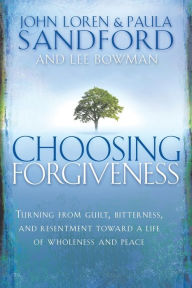 Choosing Forgiveness: Turning from Guilt, Bitterness and Resentment Towards a Life of Wholeness and Peace John Loren Sandford Author