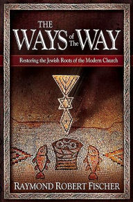The Ways Of The Way: Restoring the Jewish Roots of the Modern Church Robert Fischer Author