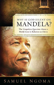 Why is God Silent on Mandela: The Unspoken Question about a World Icon in Relation to Christ - Samuel Ngoma