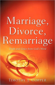 Marriage, Divorce, Remarriage - Timothy J Copper