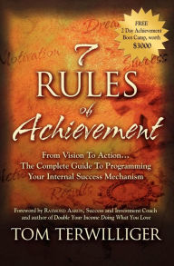 7 Rules of Achievement: From Vision to Action . . . The Complete Guide To Programming Your Internal Success Mechanism Tom Terwilliger Author