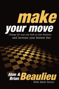 Make Your Move: Change the Way You Look At Your Business and Increase Your Bottom Line Alan N. Beaulieu Author